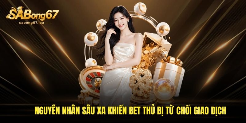 Nguyên nhân sâu xa khiến bet thủ bị từ chối giao dịch
